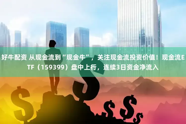 好牛配资 从现金流到“现金牛”，关注现金流投资价值！现金流ETF（159399）盘中上行，连续3日资金净流入