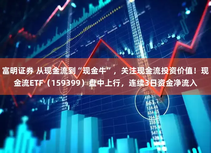 富明证券 从现金流到“现金牛”，关注现金流投资价值！现金流ETF（159399）盘中上行，连续3日资金净流入