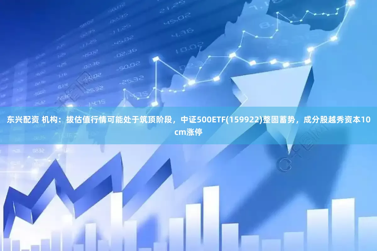 东兴配资 机构：拔估值行情可能处于筑顶阶段，中证500ETF(159922)整固蓄势，成分股越秀资本10cm涨停