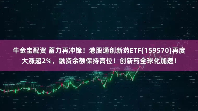 牛金宝配资 蓄力再冲锋！港股通创新药ETF(159570)再度大涨超2%，融资余额保持高位！创新药全球化加速！