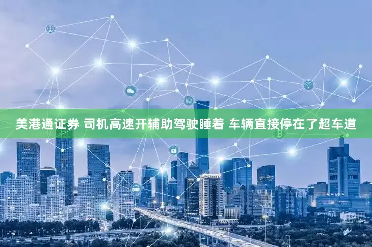 美港通证券 司机高速开辅助驾驶睡着 车辆直接停在了超车道