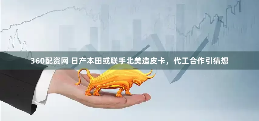 360配资网 日产本田或联手北美造皮卡，代工合作引猜想