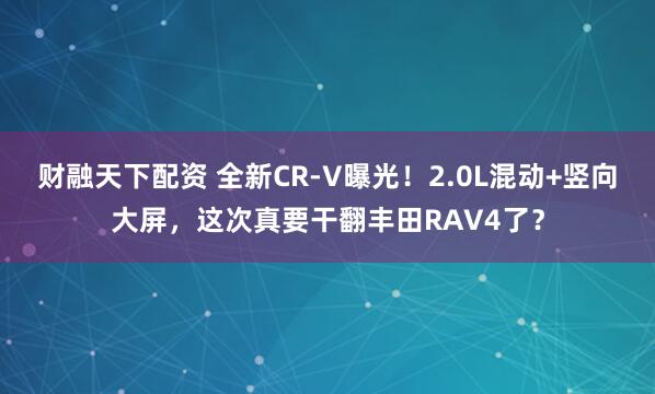 财融天下配资 全新CR-V曝光！2.0L混动+竖向大屏，这次真要干翻丰田RAV4了？