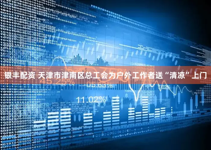 银丰配资 天津市津南区总工会为户外工作者送“清凉”上门