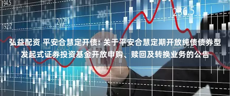 弘益配资 平安合慧定开债: 关于平安合慧定期开放纯债债券型发起式证券投资基金开放申购、赎回及转换业务的公告
