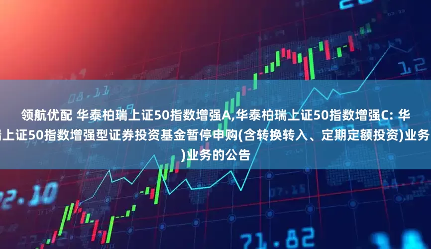 领航优配 华泰柏瑞上证50指数增强A,华泰柏瑞上证50指数增强C: 华泰柏瑞上证50指数增强型证券投资基金暂停申购(含转换转入、定期定额投资)业务的公告