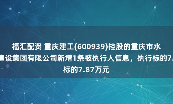 福汇配资 重庆建工(600939)控股的重庆市水利港航建设集团有限公司新增1条被执行人信息，执行标的7.87万元