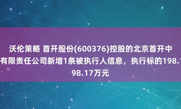 沃伦策略 首开股份(600376)控股的北京首开中晟置业有限责任公司新增1条被执行人信息，执行标的198.17万元