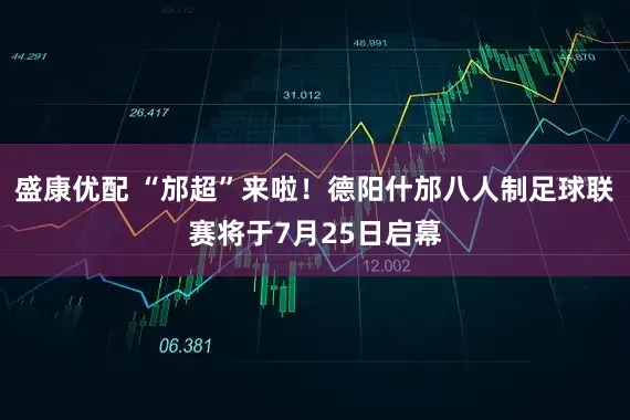 盛康优配 “邡超”来啦！德阳什邡八人制足球联赛将于7月25日启幕