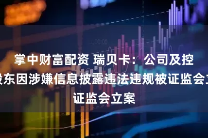 掌中财富配资 瑞贝卡：公司及控股股东因涉嫌信息披露违法违规被证监会立案