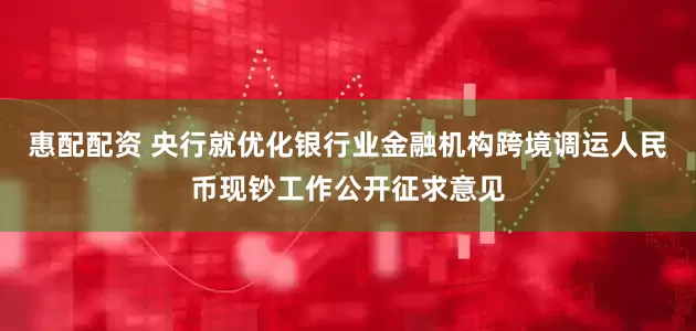 惠配配资 央行就优化银行业金融机构跨境调运人民币现钞工作公开征求意见