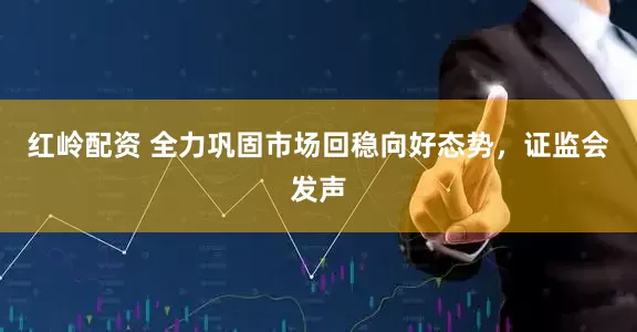 红岭配资 全力巩固市场回稳向好态势，证监会发声