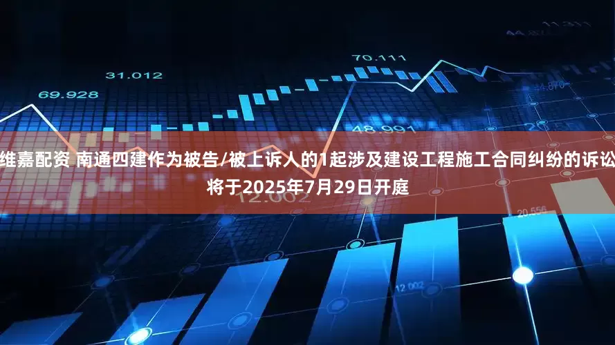 维嘉配资 南通四建作为被告/被上诉人的1起涉及建设工程施工合同纠纷的诉讼将于2025年7月29日开庭