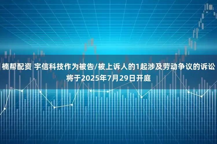 楠帮配资 宇信科技作为被告/被上诉人的1起涉及劳动争议的诉讼将于2025年7月29日开庭