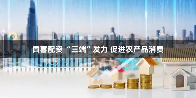 闻喜配资 “三端”发力 促进农产品消费