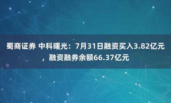 蜀商证券 中科曙光：7月31日融资买入3.82亿元，融资融券余额66.37亿元