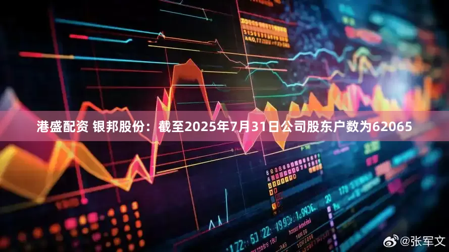 港盛配资 银邦股份：截至2025年7月31日公司股东户数为62065