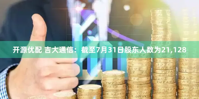 开源优配 吉大通信：截至7月31日股东人数为21,128