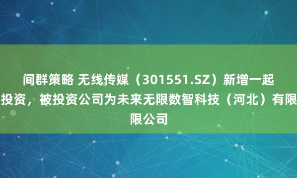 间群策略 无线传媒（301551.SZ）新增一起对外投资，被投资公司为未来无限数智科技（河北）有限公司