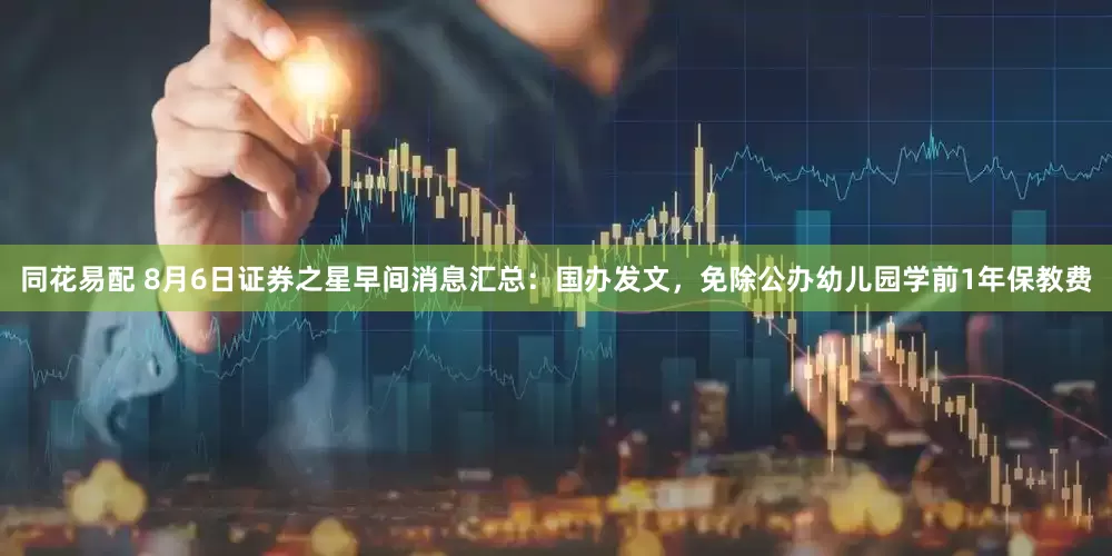 同花易配 8月6日证券之星早间消息汇总：国办发文，免除公办幼儿园学前1年保教费