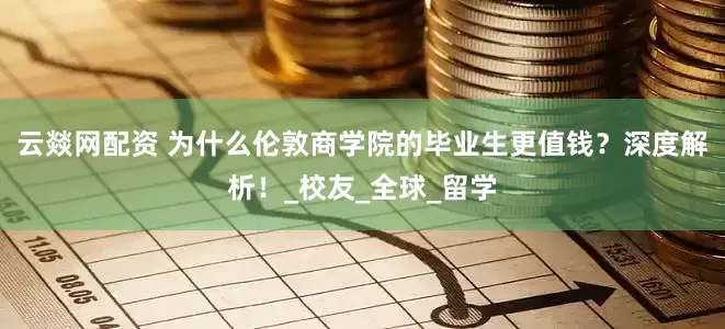 云燚网配资 为什么伦敦商学院的毕业生更值钱？深度解析！_校友_全球_留学