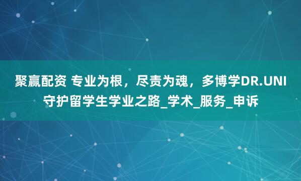 聚赢配资 专业为根，尽责为魂，多博学DR.UNI守护留学生学业之路_学术_服务_申诉