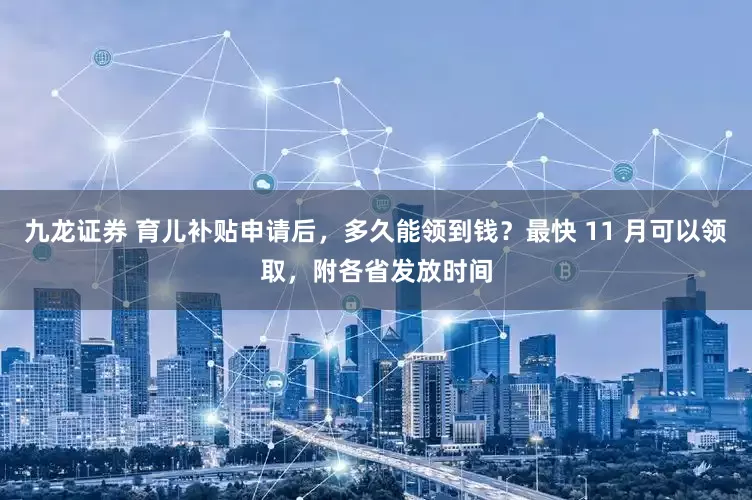 九龙证券 育儿补贴申请后，多久能领到钱？最快 11 月可以领取，附各省发放时间