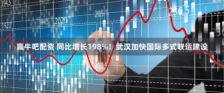 赢牛吧配资 同比增长198%！武汉加快国际多式联运建设