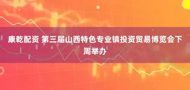 康乾配资 第三届山西特色专业镇投资贸易博览会下周举办