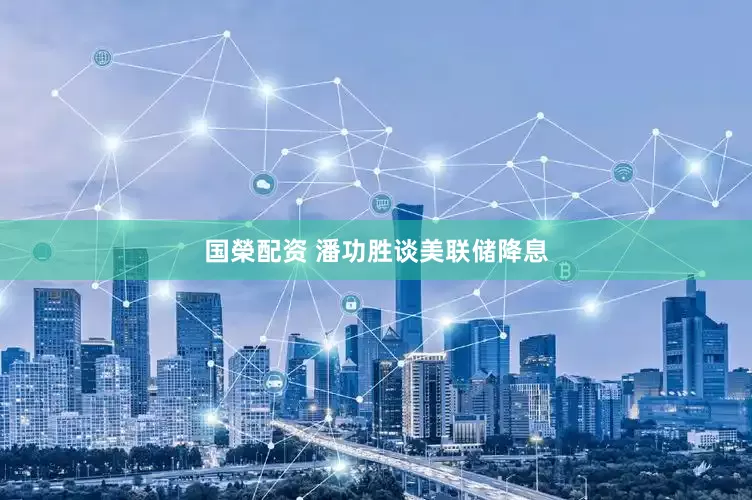 国榮配资 潘功胜谈美联储降息