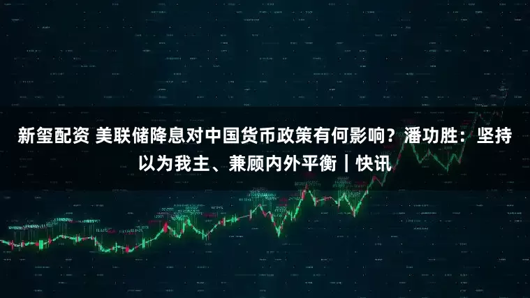 新玺配资 美联储降息对中国货币政策有何影响？潘功胜：坚持以为我主、兼顾内外平衡｜快讯