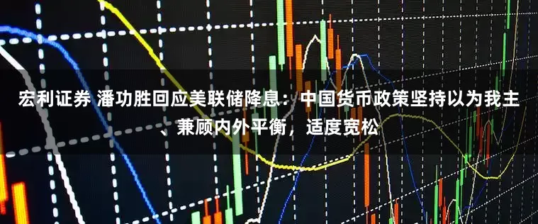 宏利证券 潘功胜回应美联储降息：中国货币政策坚持以为我主、兼顾内外平衡，适度宽松