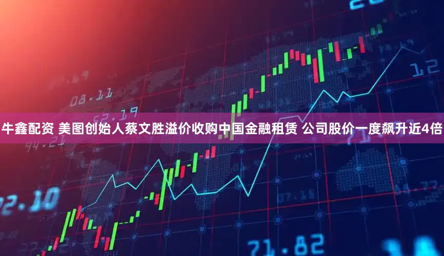 牛鑫配资 美图创始人蔡文胜溢价收购中国金融租赁 公司股价一度飙升近4倍