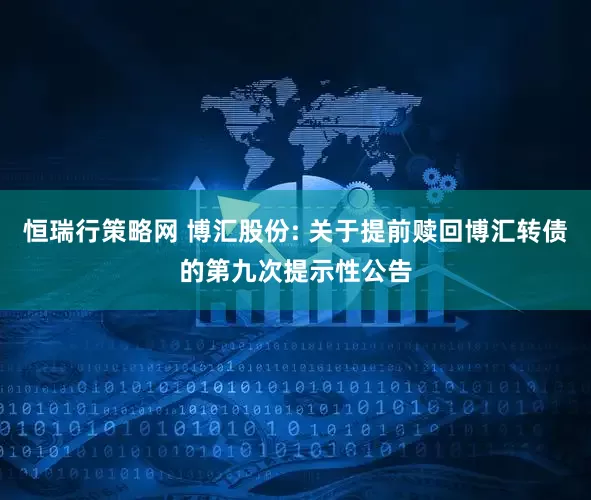 恒瑞行策略网 博汇股份: 关于提前赎回博汇转债的第九次提示性公告