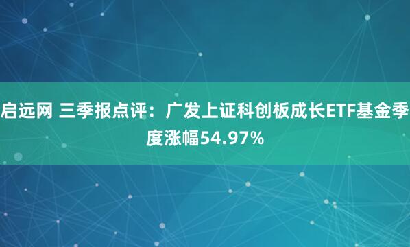 启远网 三季报点评：广发上证科创板成长ETF基金季度涨幅54.97%