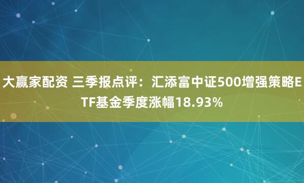 大赢家配资 三季报点评：汇添富中证500增强策略ETF基金季度涨幅18.93%