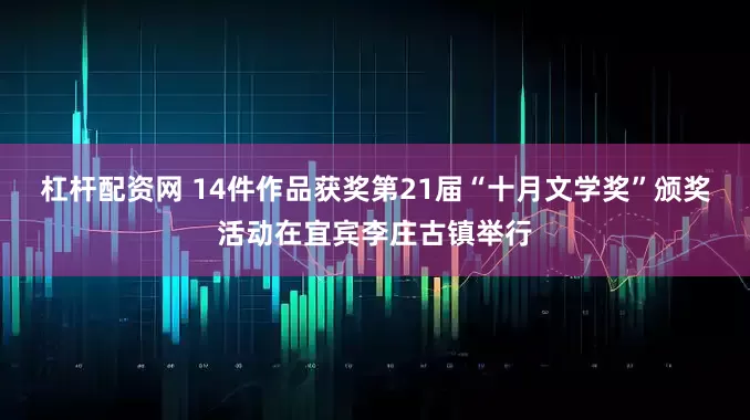 杠杆配资网 14件作品获奖第21届“十月文学奖”颁奖活动在宜宾李庄古镇举行