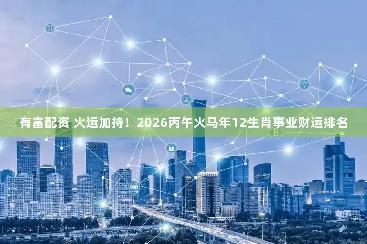有富配资 火运加持！2026丙午火马年12生肖事业财运排名