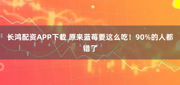 长鸿配资APP下载 原来蓝莓要这么吃!90%的人都错了