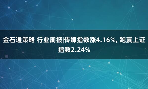 金石通策略 行业周报|传媒指数涨4.16%, 跑赢上证指数2.24%