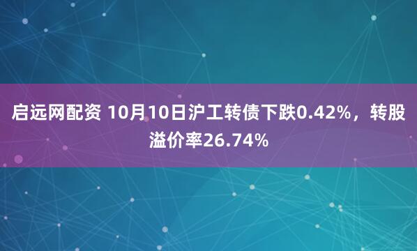 启远网配资 10月10日沪工转债下跌0.42%,转股溢价率26.74%