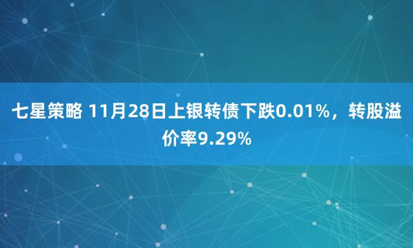 七星策略 11月28日上银转债下跌0.01%，转股溢价率9.29%