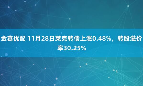 金鑫优配 11月28日莱克转债上涨0.48%，转股溢价率30.25%